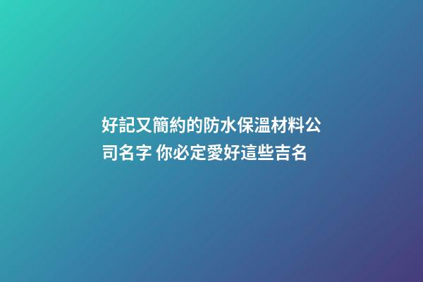 好記又簡約的防水保溫材料公司名字 你必定愛好這些吉名-第1張-公司起名-玄機派